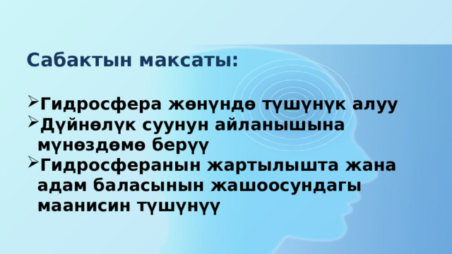 Сабактын максаты:  Гидросфера жөнүндө түшүнүк алуу Дүйнөлүк суунун айланышына мүнөздөмө берүү Гидросферанын жартылышта жана адам баласынын жашоосундагы маанисин түшүнүү 