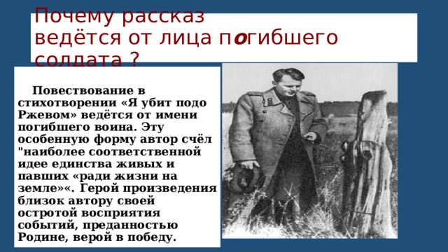 Почему рассказ  ведётся от лица п о гибшего солдата ?  Повествование в стихотворении «Я убит подо Ржевом» ведётся от имени погибшего воина. Эту особенную форму автор счёл 