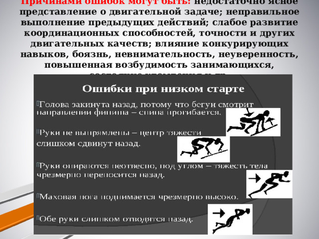 Причинами ошибок могут быть: недостаточно ясное представление о двигательной задаче; неправильное выполнение предыдущих действий; слабое развитие координационных способностей, точности и других двигательных качеств; влияние конкурирующих навыков, боязнь, невнимательность, неуверенность, повышенная возбудимость занимающихся, состояние утомления и др.   