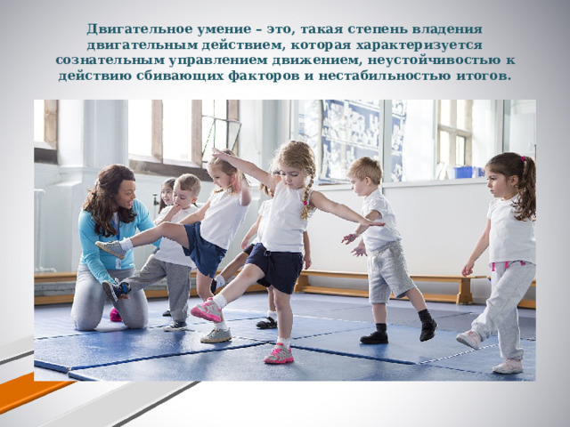 Двигательное умение – это, такая степень владения двигательным действием, которая характеризуется сознательным управлением движением, неустойчивостью к действию сбивающих факторов и нестабильностью итогов.   