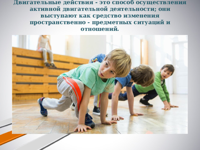 Двигательные действия - это способ осуществления активной двигательной деятельности; они выступают как средство изменения пространственно - предметных ситуаций и отношений.   
