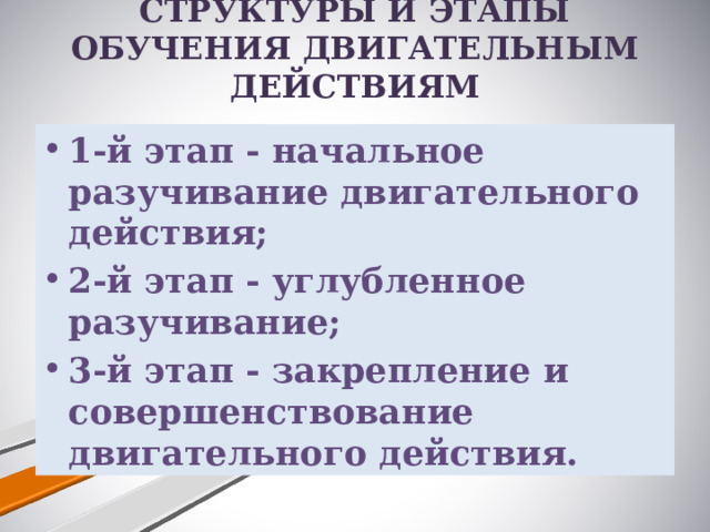 СТРУКТУРЫ И ЭТАПЫ ОБУЧЕНИЯ ДВИГАТЕЛЬНЫМ ДЕЙСТВИЯМ   1-й этап - начальное разучивание двигательного действия; 2-й этап - углубленное разучивание; 3-й этап - закрепление и совершенствование двигательного действия. 
