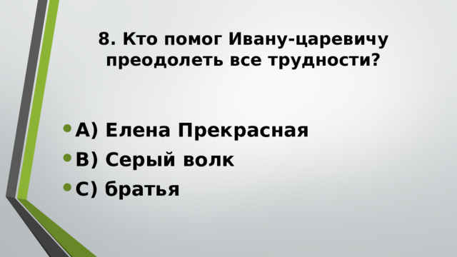 8. Кто помог Ивану-царевичу преодолеть все трудности?   А) Елена Прекрасная В) Серый волк С) братья 