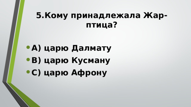 5.Кому принадлежала Жар-птица?   А) царю Далмату В) царю Кусману С) царю Афрону  