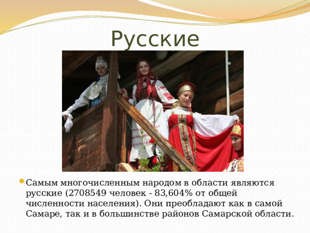 Русские Самым многочисленным народом в области являются русские (2708549 человек - 83,604% от общей численности населения). Они преобладают как в самой Самаре, так и в большинстве районов Самарской области. 