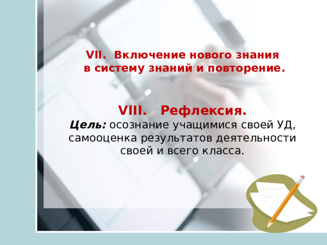 VII. Включение нового знания  в систему знаний и повторение.    VIII. Рефлексия.  Цель:  осознание учащимися своей УД, самооценка результатов деятельности своей и всего класса.   