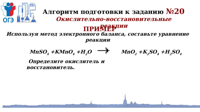 Алгоритм подготовки к заданию №20 Окислительно-восстановительные реакции ПРИМЕР Используя метод электронного баланса, составьте уравнение реакции    MnSO 4 +KMnO 4 +H 2 O MnO 2 +K 2 SO 4 +H 2 SO 4   Определите окислитель и восстановитель. 