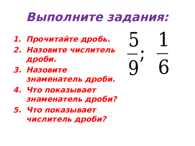 Выполните задания: Прочитайте дробь. Назовите числитель дроби. Назовите знаменатель дроби. Что показывает знаменатель дроби? Что показывает числитель дроби?  