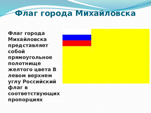 Флаг города Михайловска Флаг города Михайловска представляет собой прямоугольное полотнище желтого цвета В левом верхнем углу Российский флаг в соответствующих пропорциях 