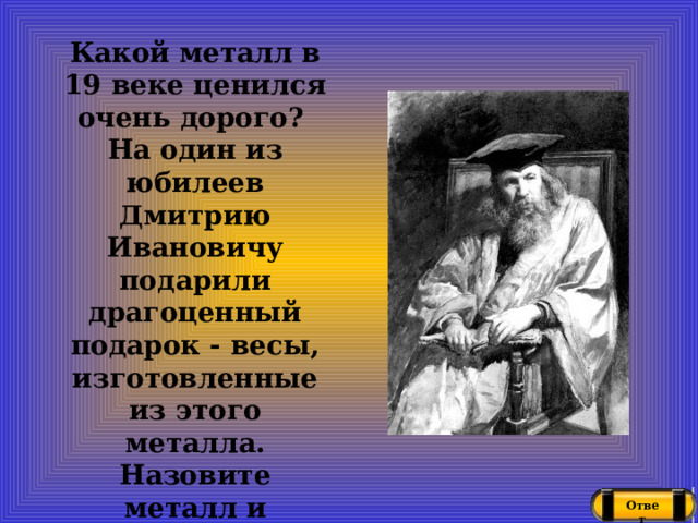 Какой металл в 19 веке ценился очень дорого? На один из юбилеев Дмитрию Ивановичу подарили драгоценный подарок - весы, изготовленные из этого металла. Назовите металл и причину его дороговизны Ответ 