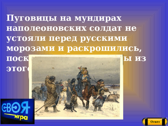 Пуговицы на мундирах наполеоновских солдат не устояли перед русскими морозами и раскрошились, поскольку были сделаны из этого металла Ответ 