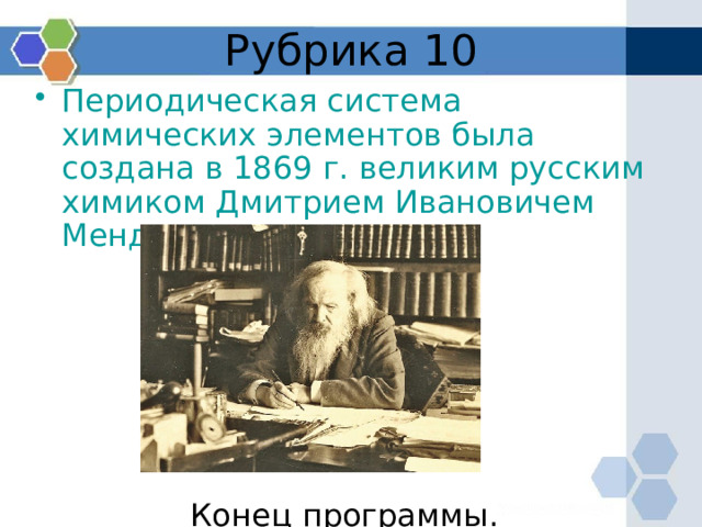 Рубрика 10 Периодическая система химических элементов была создана в 1869 г. великим русским химиком Дмитрием Ивановичем Менделеевым. Конец программы. 