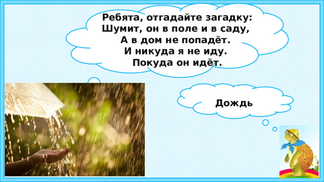 Ребята, отгадайте загадку: Шумит, он в поле и в саду, А в дом не попадёт. И никуда я не иду. Покуда он идёт.   Дождь 2 