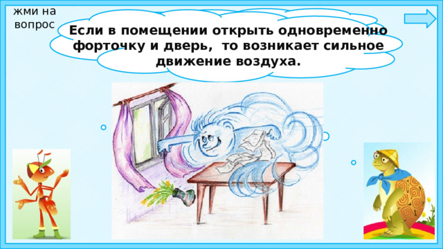 жми на вопрос Ребята, а что такое сквозняк?    Если в помещении открыть одновременно форточку и дверь, то возникает сильное движение воздуха. 