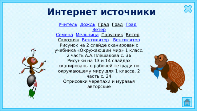 Интернет источники Учитель  Дождь  Град  Град  Град  Ветер Семена  Мельница  Парусник  Ветер  Сквозняк  Вентилятор  Вентилятор Рисунок на 2 слайде сканирован с учебника «Окружающий мир» 1 класс, 2 часть А.А.Плешакова с. 36 Рисунки на 13 и 14 слайдах сканированы с рабочей тетради по окружающему миру для 1 класса, 2 часть с. 24 Отрисовки черепахи и муравья авторские 