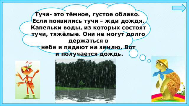 Туча- это тёмное, густое облако. Если появились тучи – жди дождя. Капельки воды, из которых состоят тучи, тяжёлые. Они не могут долго держаться в небе и падают на землю. Вот  и получается дождь. 