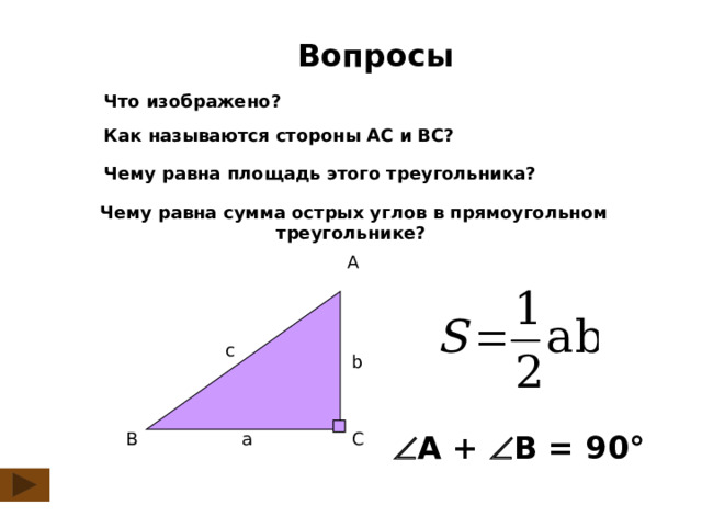  Вопросы Что изображено? Как называются стороны АС и ВС? Чему равна площадь этого треугольника?  Чему равна сумма острых углов в прямоугольном треугольнике? A с b  А +  В = 90° B a C 2 
