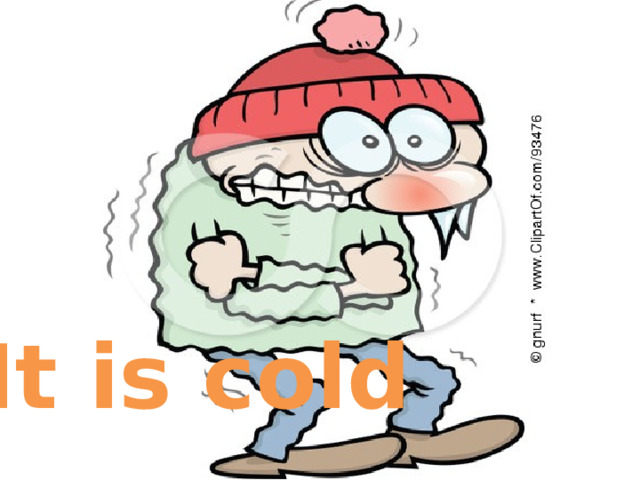 It is cold 