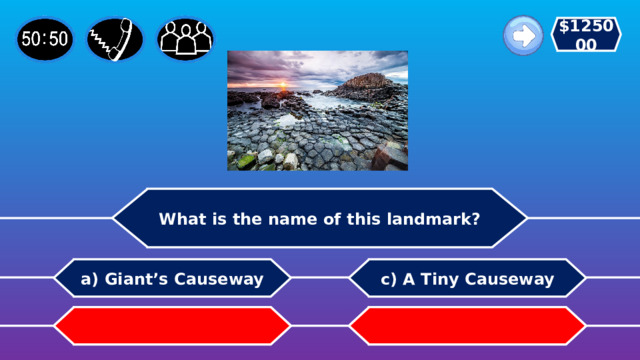 $125000 What is the name of this landmark? c) A Tiny Causeway a) Giant’s Causeway b) A Small Causeway   d) English Causeway 