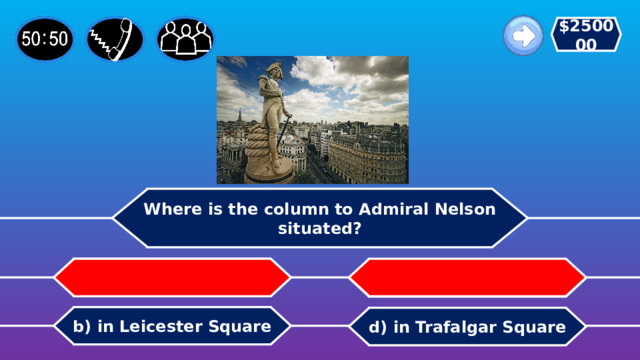 $250000 Where is the column to Admiral Nelson situated?   a) in Parliament Square c) in Russell Square b) in Leicester Square d) in Trafalgar Square 
