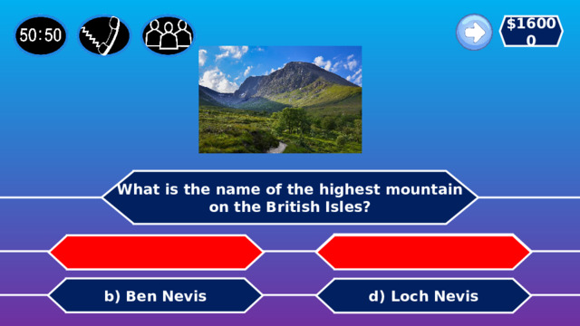 $16000 What is the name of the highest mountain on the British Isles? c) Big Ben a) Ben Ten   b) Ben Nevis d) Loch Nevis 