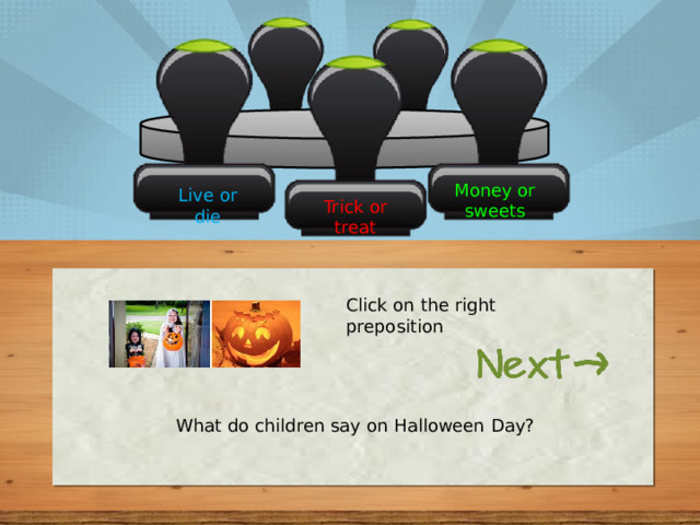 Money or sweets Live or die Trick or treat Click on the right preposition What do children say on Halloween Day? 