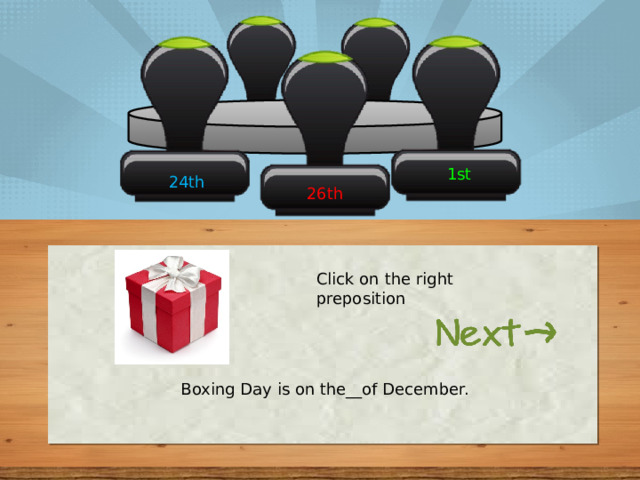 1st 24th 26th Click on the right preposition Boxing Day is on the__of December. 