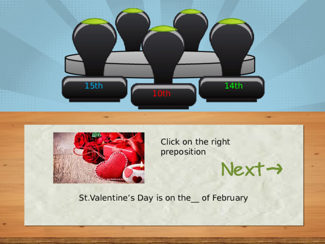 15th 14th 10th Click on the right preposition St.Valentine’s Day is on the__ of February 