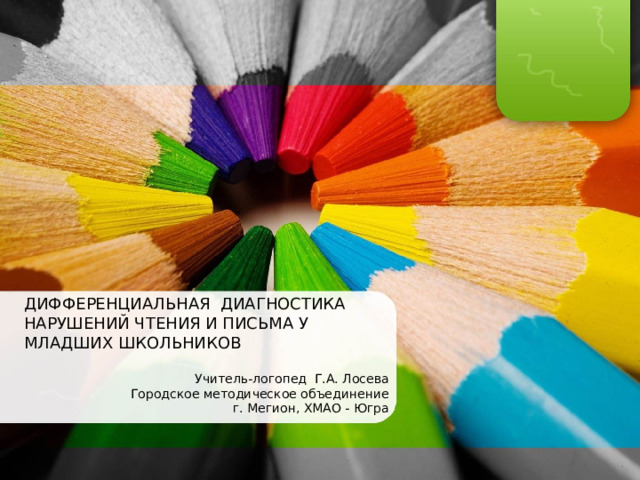    Дифференцированная логопедическая диагностика нарушений устной и письменной речи ДИФФЕРЕНЦИАЛЬНАЯ ДИАГНОСТИКА НАРУШЕНИЙ ЧТЕНИЯ И ПИСЬМА У МЛАДШИХ ШКОЛЬНИКОВ Учитель-логопед Г.А. Лосева Городское методическое объединение г. Мегион, ХМАО - Югра 