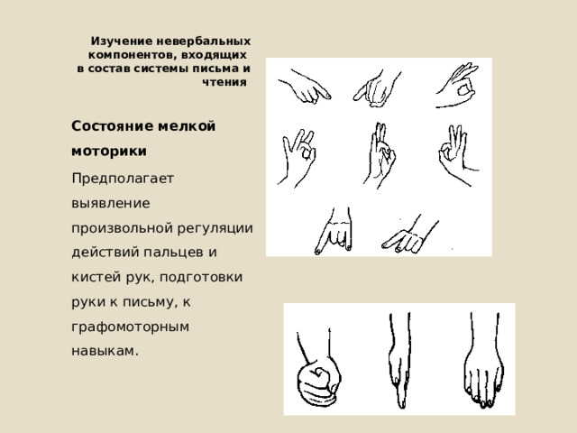  Изучение невербальных компонентов, входящих  в состав системы письма и чтения Состояние мелкой моторики Предполагает выявление произвольной регуляции действий пальцев и кистей рук, подготовки руки к письму, к графомоторным навыкам. 