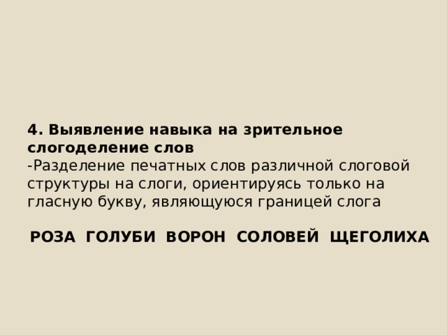 4. Выявление навыка на зрительное слогоделение слов -Разделение печатных слов различной слоговой структуры на слоги, ориентируясь только на гласную букву, являющуюся границей слога РОЗА ГОЛУБИ ВОРОН СОЛОВЕЙ ЩЕГОЛИХА 