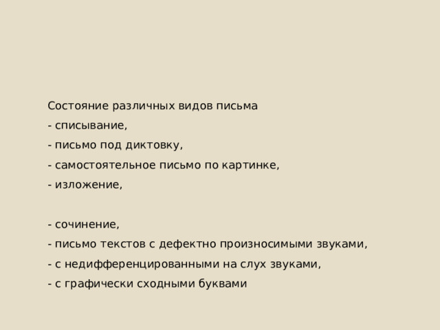 Состояние различных видов письма - списывание, - письмо под диктовку, - самостоятельное письмо по картинке, - изложение, - сочинение, - письмо текстов с дефектно произносимыми звуками, - с недифференцированными на слух звуками, - с графически сходными буквами 