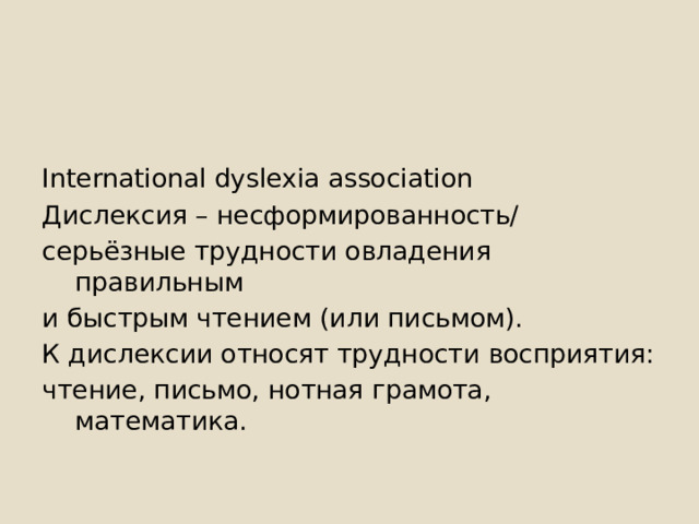 International dyslexia association Дислексия – несформированность/ серьёзные трудности овладения правильным и быстрым чтением (или письмом). К дислексии относят трудности восприятия: чтение, письмо, нотная грамота, математика. 