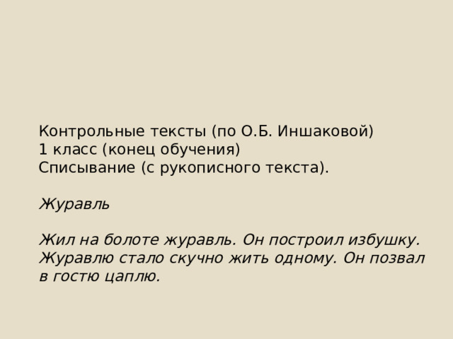Контрольные тексты (по О.Б. Иншаковой) 1 класс (конец обучения) Списывание (с рукописного текста).  Журавль  Жил на болоте журавль. Он построил избушку. Журавлю стало скучно жить одному. Он позвал в гостю цаплю. 