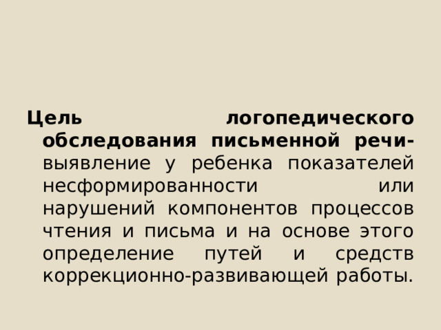 Цель логопедического обследования письменной речи- выявление у ребенка показателей несформированности или нарушений компонентов процессов чтения и письма и на основе этого определение путей и средств коррекционно-развивающей работы. 