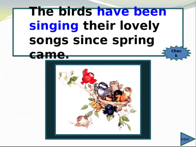  The birds have been singing their lovely songs since spring came. The birds (sing) their lovely songs since spring came. Check next 