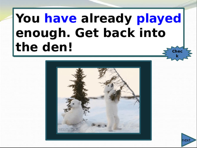  You have already played enough. Get back into the den! You already (play) enough. Get back into the den! Check next 