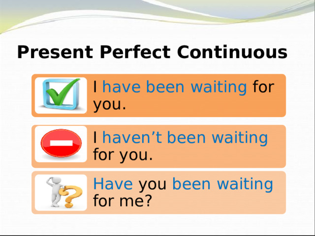 Present Perfect Continuous I have been waiting for you. I haven’t been waiting for you. Have you been waiting for me? 
