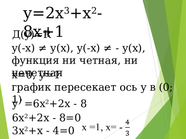 у=2х 3 +х 2 -8х+1 Д(у)= R у(-х) ≠ у(х), у(-х) ≠ - у(х), функция ни четная, ни нечетная х=0, у=1 график пересекает ось у в (0; 1) у ′ =6х 2 +2х - 8 6х 2 +2х - 8=0 3х 2 +х - 4=0 