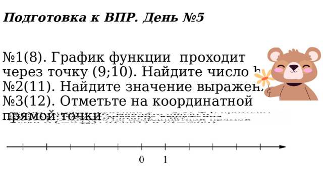 Подготовка к ВПР. День №5 № 1(8). График функции проходит через точку (9;10). Найдите число b.   № 2(11). Найдите значение выражения № 3(12). Отметьте на координатной прямой точки 