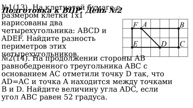 Подготовка к ВПР. День №2 № 1(13). На клетчатой бумаге с размером клетки 1х1 нарисованы два четырехугольника: АВСD и ADEF. Найдите разность периметров этих четырехугольников. № 2(14). На продолжении стороны АВ равнобедренного треугольника АВС с основанием АС отметили точку D так, что AD=AC и точка А находится между точками В и D. Найдите величину угла ADC, если угол АВС равен 52 градуса. 