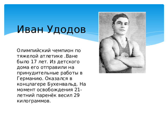 Иван Удодов   Олимпийский чемпион по тяжелой атлетике .Ване было 17 лет. Из детского дома его отправили на принудительные работы в Германию. Оказался в концлагере Бухенвальд. На момент освобождения 21-летний паренёк весил 29 килограммов. 