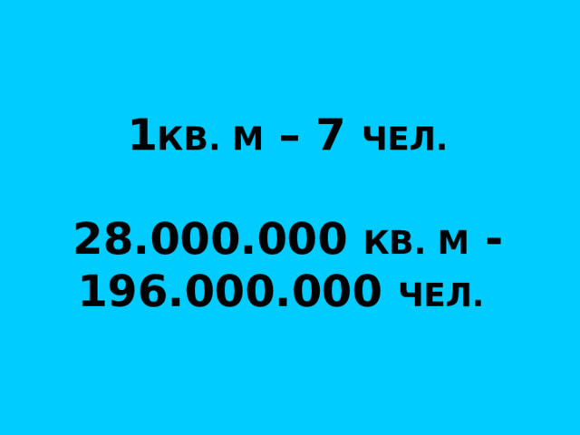 1 КВ. М – 7 ЧЕЛ.  28.000.000  КВ. М -196.000.000 ЧЕЛ.  