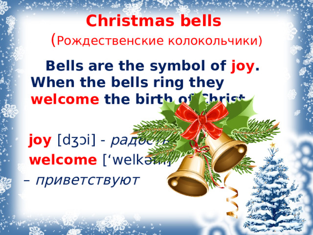Christmas bells  ( Рождественские колокольчики)  Bells are the symbol of joy . When the bells ring they welcome  the birth of Christ.    joy  [dʒɔi] - радость  welcome [‘welk əm ] – приветствуют 
