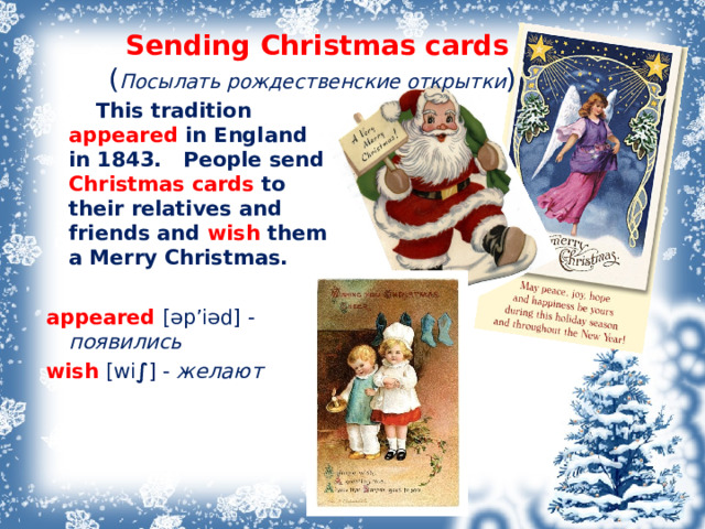 Sending Christmas cards  ( Посылать рождественские открытки )   This tradition appeared in England in 1843. People send Christmas cards to their relatives and friends and wish them a Merry Christmas.   appeared [ əp’iəd ] - появились wish [wi ∫ ] - желают   