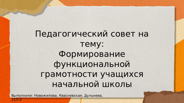 Педагогический совет на тему: Формирование функциональной грамотности учащихся начальной школы Выполнили: Новожилова, Квасневская, Дульнева, 21П-2 