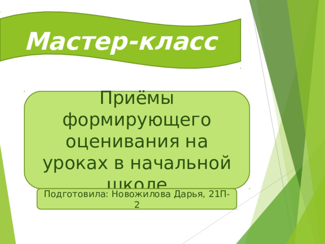 Мастер-класс Приёмы формирующего оценивания на уроках в начальной школе Подготовила: Новожилова Дарья, 21П-2  