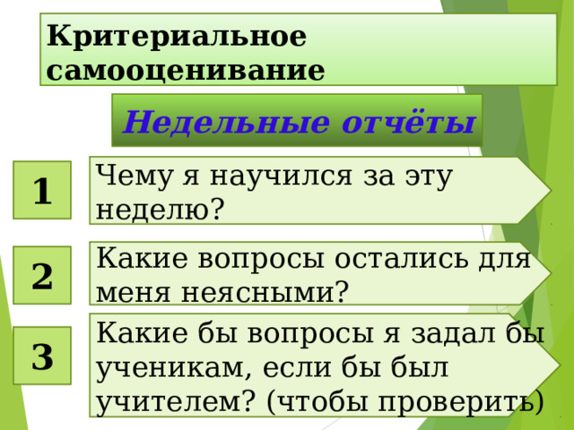 Критериальное самооценивание Недельные отчёты Чему я научился за эту неделю? 1 Какие вопросы остались для меня неясными? 2 Какие бы вопросы я задал бы ученикам, если бы был учителем? (чтобы проверить) 3 