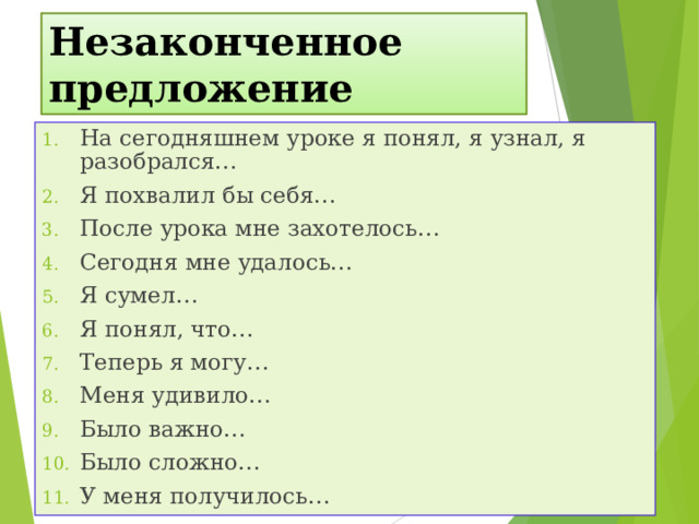Незаконченное предложение На сегодняшнем уроке я понял, я узнал, я разобрался… Я похвалил бы себя… После урока мне захотелось… Сегодня мне удалось… Я сумел… Я понял, что… Теперь я могу… Меня удивило… Было важно… Было сложно… У меня получилось…   