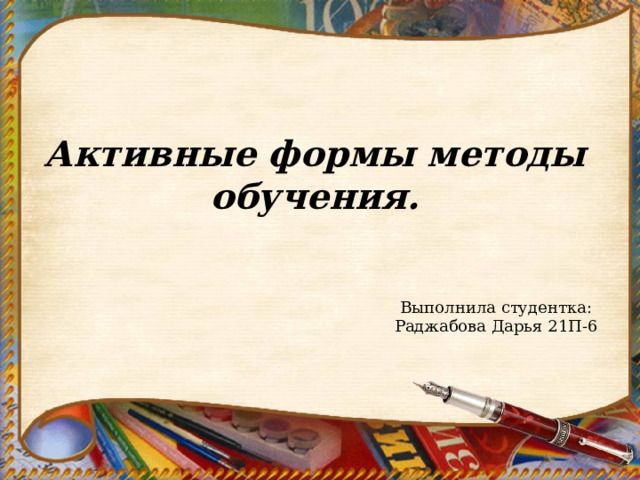 Активные формы методы обучения. Выполнила студентка: Раджабова Дарья 21П-6 